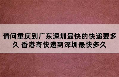 请问重庆到广东深圳最快的快递要多久 香港寄快递到深圳最快多久